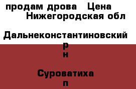 продам дрова › Цена ­ 1 100 - Нижегородская обл., Дальнеконстантиновский р-н, Суроватиха п. Другое » Продам   . Нижегородская обл.